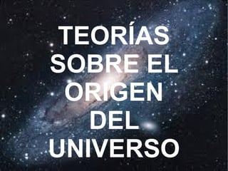 TEORÍAS
SOBRE EL
ORIGEN
DEL
UNIVERSO
 