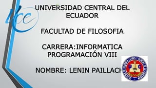 UNIVERSIDAD CENTRAL DEL
ECUADOR
FACULTAD DE FILOSOFIA
CARRERA:INFORMATICA
PROGRAMACIÓN VIII
NOMBRE: LENIN PAILLACHO
 