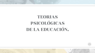 TEORIAS
PSICOLÓGICAS
DE LA EDUCACIÓN.
 