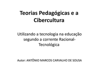 Teorias Pedagógicas e a
Cibercultura
Utilizando a tecnologia na educação
segundo a corrente Racional-
Tecnológica
Autor: ANTÔNIO MARCOS CARVALHO DE SOUSA
 