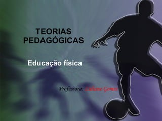 TEORIAS PEDAGÓGICAS Educação física Professora:  Lidiane Gomes 