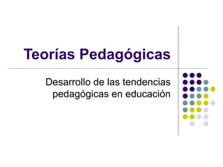 Teorías Pedagógicas
  Desarrollo de las tendencias
   pedagógicas en educación
 