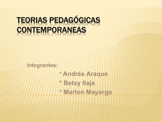 TEORIAS PEDAGÓGICAS
CONTEMPORANEAS
Integrantes:
* Andrés Araque
* Betsy Ilaja
* Marlon Mayorga
 