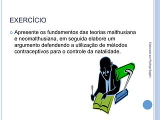 EXERCÍCIO
 Apresente os fundamentos das teorias malthusiana
e neomalthusiana, em seguida elabore um
argumento defendendo a utilização de métodos
contraceptivos para o controle da natalidade.
ElaboradoporRodrigoBaglini
 