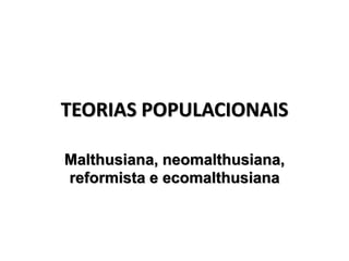 TEORIAS POPULACIONAIS
Malthusiana, neomalthusiana,
reformista e ecomalthusiana
 