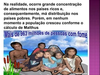Na realidade, ocorre grande concentração
de alimentos nos países ricos e,
consequentemente, má distribuição nos
países pobres. Porém, em nenhum
momento a população cresceu conforme o
cálculo de Malthus.
 