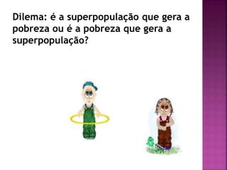 Dilema: é a superpopulação que gera a
pobreza ou é a pobreza que gera a
superpopulação?
 