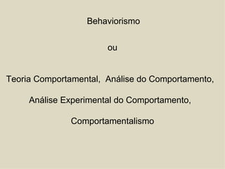 Behaviorismo ou Teoria Comportamental,  Análise do Comportamento,  Análise Experimental do Comportamento,  Comportamentalismo 
