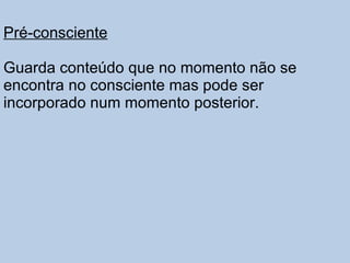 Pré-consciente Guarda conteúdo que no momento não se encontra no consciente mas pode ser incorporado num momento posterior. 