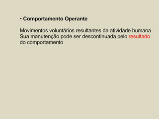 Comportamento Operante Movimentos voluntários resultantes da atividade humana Sua manutenção pode ser descontinuada pelo  resultado   do comportamento  
