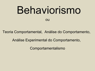 Behaviorismo ou Teoria Comportamental,  Análise do Comportamento,  Análise Experimental do Comportamento,  Comportamentalismo 