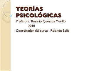 TEORÍAS PSICOLÓGICAS Profesora: Rosario Quesada Murillo 2010 Coordinador del curso : Rolando Solís  