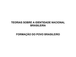 TEORIAS SOBRE A IDENTIDADE NACIONAL
            BRASILEIRA


   FORMAÇÃO DO POVO BRASILEIRO
 