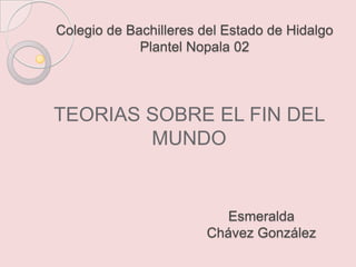 Colegio de Bachilleres del Estado de Hidalgo Plantel Nopala 02 TEORIAS SOBRE EL FIN DEL MUNDO Esmeralda Chávez González 