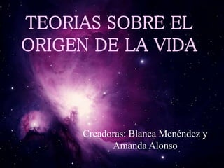 TEORIAS SOBRE EL 
ORIGEN DE LA VIDA 
Creadoras: Blanca Menéndez y 
Amanda Alonso 
 
