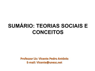 SUMÁRIO: TEORIAS SOCIAIS E
CONCEITOS
Professor Lic: Vicente Pedro António
E-mail: Vicente@unesc.net
 