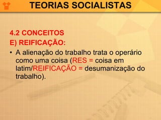 TEORIAS SOCIALISTAS 4.2 CONCEITOS E) REIFICAÇÃO: A alienação do trabalho trata o operário como uma coisa ( RES =  coisa em latim/ REIFICAÇÃO =  desumanização do trabalho). 