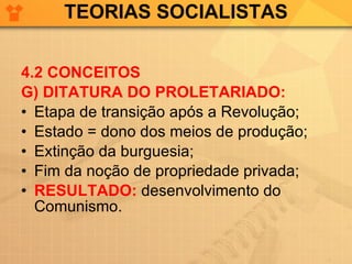 TEORIAS SOCIALISTAS 4.2 CONCEITOS G) DITATURA DO PROLETARIADO: Etapa de transição após a Revolução; Estado = dono dos meios de produção; Extinção da burguesia; Fim da noção de propriedade privada; RESULTADO:  desenvolvimento do Comunismo. 