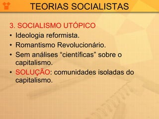 TEORIAS SOCIALISTAS 3. SOCIALISMO UTÓPICO Ideologia reformista. Romantismo Revolucionário. Sem análises “científicas” sobre o capitalismo. SOLUÇÃO : comunidades isoladas do capitalismo. 