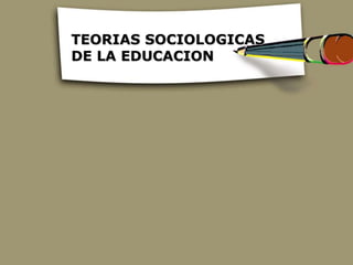 TEORIAS SOCIOLOGICAS
DE LA EDUCACION
 
