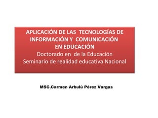 MSC.Carmen Arbulú Pérez Vargas APLICACIÓN DE LAS  TECNOLOGÍAS DE INFORMACIÓN Y  COMUNICACIÓN  EN EDUCACIÓN Doctorado en  de la Educación Seminario de realidad educativa Nacional 