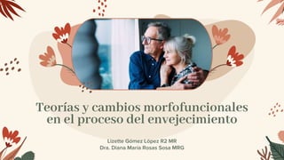 Teorías y cambios morfofuncionales
en el proceso del envejecimiento
Lizette Gómez López R2 MR
Dra. Diana María Rosas Sosa MRG
 