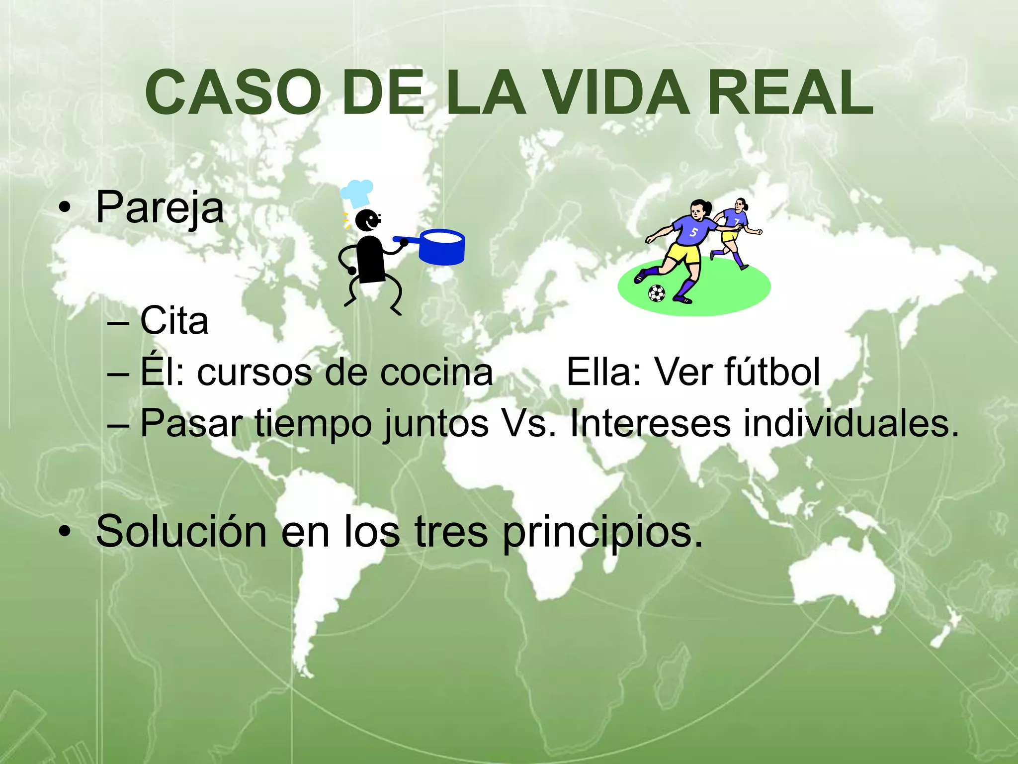 CASO DE LA VIDA REAL 
• Pareja 
– Cita 
– Él: cursos de cocina Ella: Ver fútbol 
– Pasar tiempo juntos Vs. Intereses individuales. 
• Solución en los tres principios. 
 