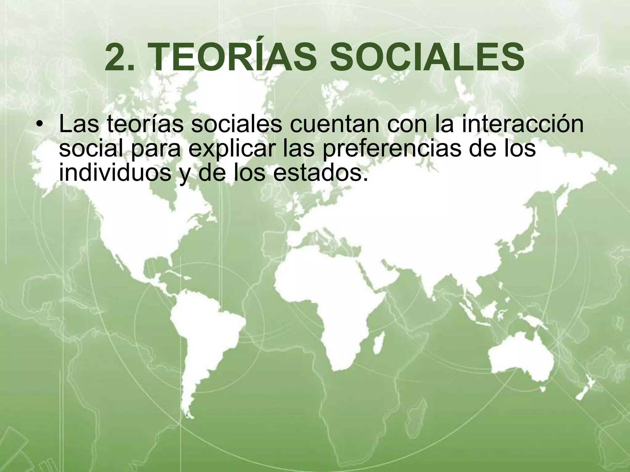 2. TEORÍAS SOCIALES 
• Las teorías sociales cuentan con la interacción 
social para explicar las preferencias de los 
individuos y de los estados. 
 