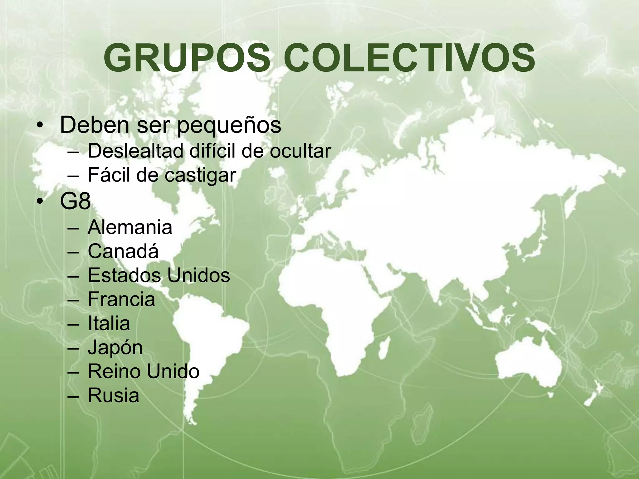 GRUPOS COLECTIVOS 
• Deben ser pequeños 
– Deslealtad difícil de ocultar 
– Fácil de castigar 
• G8 
– Alemania 
– Canadá 
– Estados Unidos 
– Francia 
– Italia 
– Japón 
– Reino Unido 
– Rusia 
 