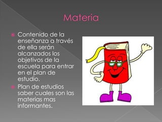  Contenido de la
enseñanza a través
de ella serán
alcanzados los
objetivos de la
escuela para entrar
en el plan de
estudio.
 Plan de estudios
saber cuales son las
materias mas
informantes.
 