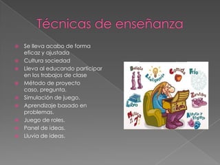  Se lleva acabo de forma
eficaz y ajustada
 Cultura sociedad
 Lleva al educando participar
en los trabajos de clase
 Método de proyecto
caso, pregunta.
 Simulación de juego.
 Aprendizaje basado en
problemas.
 Juego de roles.
 Panel de ideas.
 Lluvia de ideas.
 