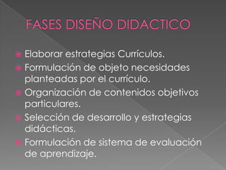  Elaborar estrategias Currículos.
 Formulación de objeto necesidades
planteadas por el currículo.
 Organización de contenidos objetivos
particulares.
 Selección de desarrollo y estrategias
didácticas.
 Formulación de sistema de evaluación
de aprendizaje.
 