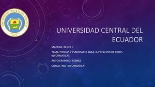 UNIVERSIDAD CENTRAL DEL
ECUADOR
MATERIA :REDES I
TEMA:TEORIAS Y ESTANDARES PARA LA CREACION DE REDES
INFORMATICAS
AUTOR:RAMIRO TORRES
CURSO 7MO INFORMATICA
 