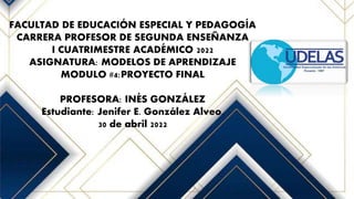 FACULTAD DE EDUCACIÓN ESPECIAL Y PEDAGOGÍA
CARRERA PROFESOR DE SEGUNDA ENSEÑANZA
I CUATRIMESTRE ACADÉMICO 2022
ASIGNATURA: MODELOS DE APRENDIZAJE
MODULO #4:PROYECTO FINAL
PROFESORA: INÉS GONZÁLEZ
Estudiante: Jenifer E. González Alveo.
30 de abril 2022
 