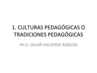1. CULTURAS PEDAGÓGICAS O
 TRADICIONES PEDAGÓGICAS
  Ph.D. OSCAR VALVERDE RIASCOS
 