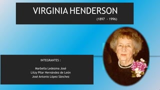 VIRGINIA HENDERSON
(1897 - 1996)
INTEGRANTES :
Marbella Ledezma José
Litzy Pilar Hernández de León
José Antonio López Sánchez
 
