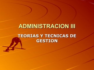 ADMINISTRACION IIIADMINISTRACION III
TEORIAS Y TECNICAS DETEORIAS Y TECNICAS DE
GESTIONGESTION
 