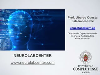 NEUROLABCENTER
www.neurolabcenter.com
Prof. Ubaldo Cuesta
Catedrático UCM
ucuestac@ucm.es
Director del Departamento de:
Teorías y Análisis de la
Comunicación.
 