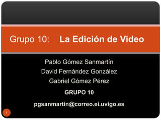 Pablo Gómez Sanmartín David Fernández González Gabriel Gómez Pérez GRUPO 10 pgsanmartin@correo.ei.uvigo.es Grupo 10:    La Edición de Video 1 