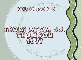 Kelompok 3 
TEORI ATOM JJ. 
THOMSON 
1897 
 