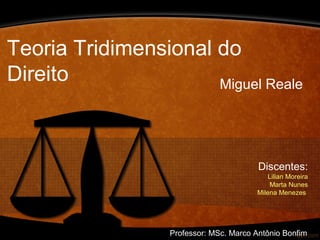 Teoria Tridimensional do
Direito Miguel Reale
Discentes:
Lilian Moreira
Marta Nunes
Milena Menezes
Professor: MSc. Marco Antônio Bonfim
 