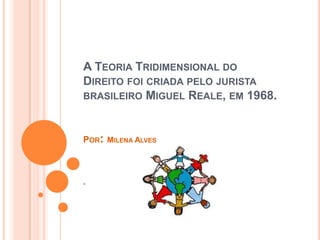 A TEORIA TRIDIMENSIONAL DO
DIREITO FOI CRIADA PELO JURISTA
BRASILEIRO MIGUEL REALE, EM 1968.

POR: MILENA ALVES

.

 