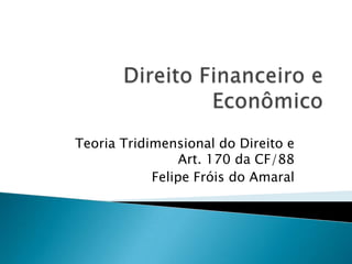Teoria Tridimensional do Direito e
Art. 170 da CF/88
Felipe Fróis do Amaral

 