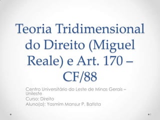 Teoria Tridimensional
do Direito (Miguel
Reale) e Art. 170 –
CF/88
Centro Universitário do Leste de Minas Gerais –
Unileste
Curso: Direito
Aluno(a): Yasmim Mansur P. Batista
1

 