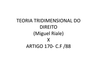 TEORIA TRIDIMENSIONAL DO
DIREITO
(Miguel Riale)
X
ARTIGO 170- C.F /88

 