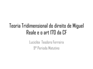 Teoria Tridimensional do direito de Miguel
Reale e o art 170 da CF
Lucicléa Teodoro Ferreira
9° Periodo Matutino

 