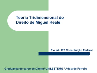 Teoria Tridimensional do
Direito de Miguel Reale

E o art. 170 Constituição Federal

Graduanda do curso de Direito/ UNILESTEMG / Adelaide Ferreira

 