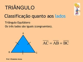 TRIÂNGULO Triângulo Equilátero Os três lados são iguais (congruentes). Classificação quanto aos  lados Prof. Elisabete Arana A B C 