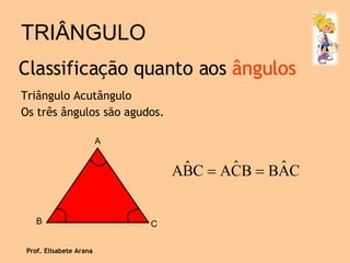 TRIÂNGULO Triângulo Acutângulo Os três ângulos são agudos. Classificação quanto aos  ângulos Prof. Elisabete Arana A B C 
