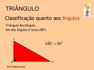 TRIÂNGULO Triângulo Rectângulo Um dos ângulos é recto (90 0 ). Classificação quanto aos  ângulos Prof. Elisabete Arana A B C 